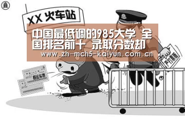中国最低调的985大学 全国排名前十 录取分数却比普通一本低“开云综合服务”(图1) 开云品牌